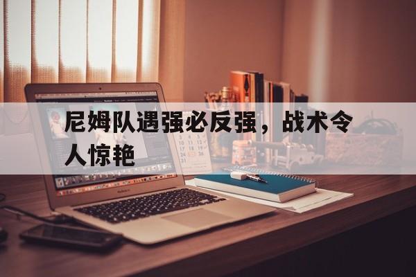 尼姆队遇强必反强，战术令人惊艳的简单介绍