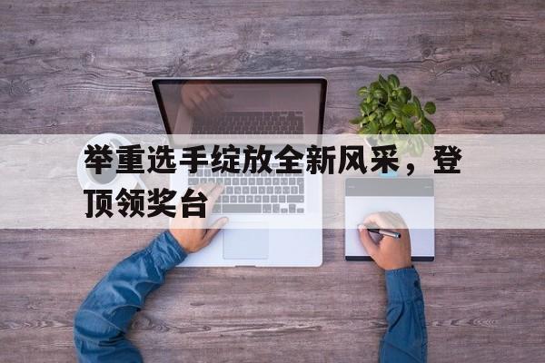 包含举重选手绽放全新风采，登顶领奖台的词条