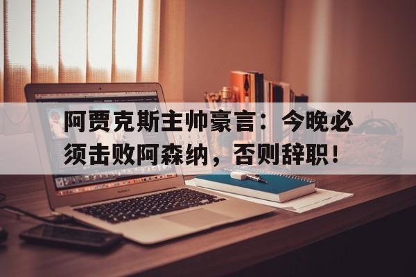 阿贾克斯主帅豪言：今晚必须击败阿森纳，否则辞职！