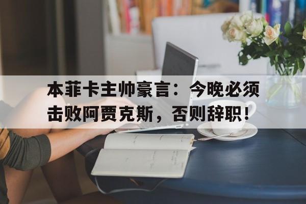 本菲卡主帅豪言：今晚必须击败阿贾克斯，否则辞职！
